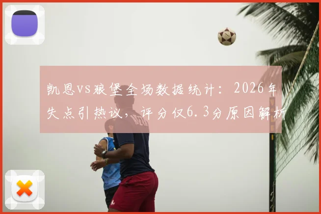 凯恩vs狼堡全场数据统计：2026年失点引热议，评分仅6.3分原因解析，附比赛集锦回放