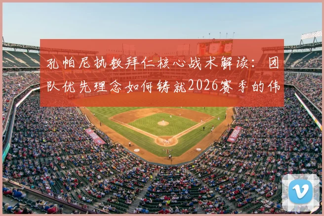 孔帕尼执教拜仁核心战术解读：团队优先理念如何铸就2026赛季的伟大球队，球员发展与实战成效分析
