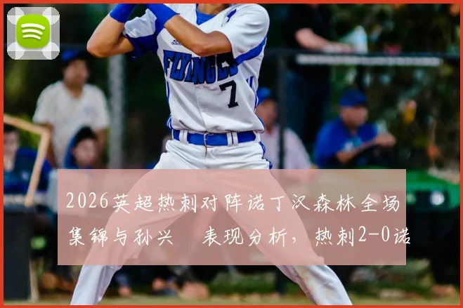 2026英超热刺对阵诺丁汉森林全场集锦与孙兴慜表现分析，热刺2-0诺丁汉森林关键点回顾