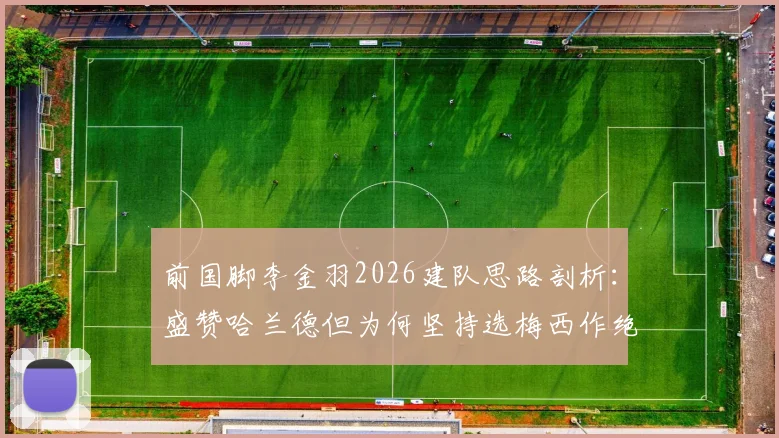 前国脚李金羽2026建队思路剖析：盛赞哈兰德但为何坚持选梅西作绝对核心？深度解读其足球哲学