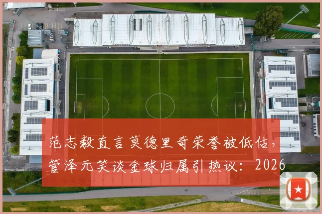 范志毅直言莫德里奇荣誉被低估，管泽元笑谈金球归属引热议：2026年奖项评选风向分析