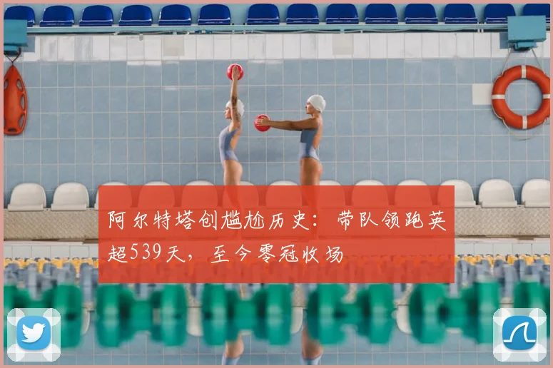 阿尔特塔创尴尬历史：带队领跑英超539天，至今零冠收场