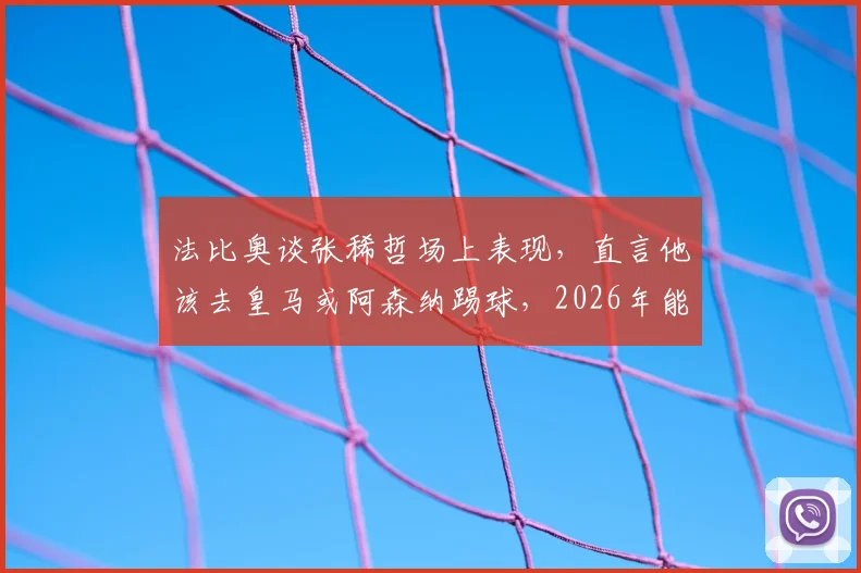 法比奥谈张稀哲场上表现，直言他该去皇马或阿森纳踢球，2026年能否实现？球迷热议分析