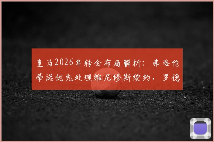 皇马2026年转会布局解析：弗洛伦蒂诺优先处理维尼修斯续约，罗德里成中场引援探讨目标