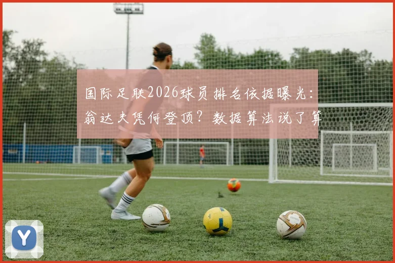 国际足联2026球员排名依据曝光：翁达夫凭何登顶？数据算法说了算，主观偏好靠边站