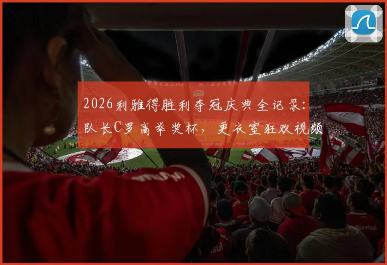 2026利雅得胜利夺冠庆典全记录：队长C罗高举奖杯，更衣室狂欢视频与高清图集回顾