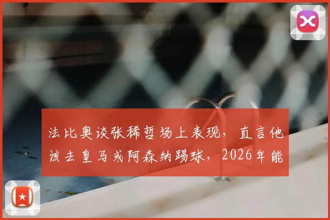 法比奥谈张稀哲场上表现，直言他该去皇马或阿森纳踢球，2026年能否实现？球迷热议分析