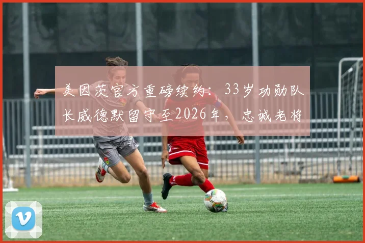 美因茨官方重磅续约：33岁功勋队长威德默留守至2026年，忠诚老将引领球队新征程