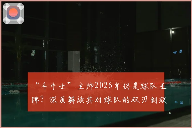 “斗牛士”主帅2026年仍是球队王牌?深度解读其对球队的双刃剑效应与战术体系