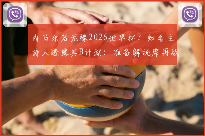 内马尔若无缘2026世界杯？知名主持人透露其B计划：准备解说席再战