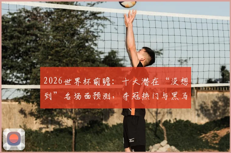 2026世界杯前瞻:十大潜在“没想到”名场面预测,夺冠热门与黑马全解析