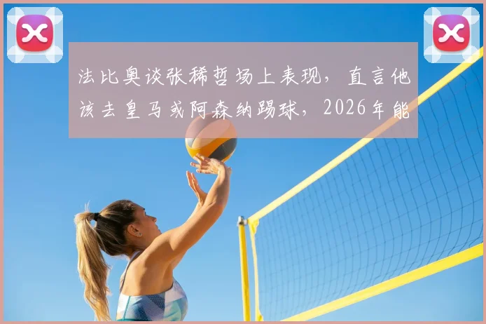 法比奥谈张稀哲场上表现，直言他该去皇马或阿森纳踢球，2026年能否实现？球迷热议分析