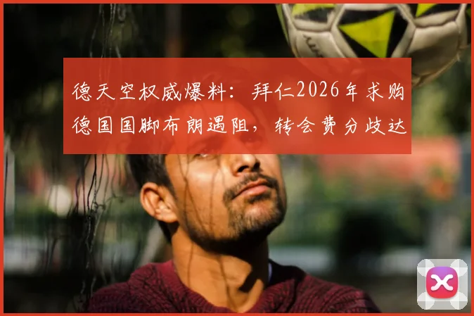 德天空权威爆料：拜仁2026年求购德国国脚布朗遇阻，转会费分歧达1000万欧，转会最新动态解析