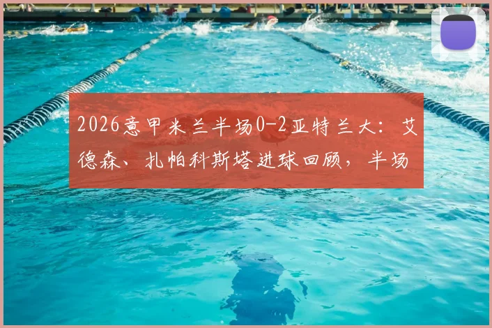 2026意甲米兰半场0-2亚特兰大：艾德森、扎帕科斯塔进球回顾，半场形势与关键数据解读