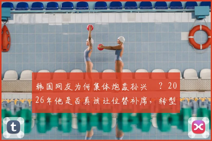 韩国网友为何集体炮轰孙兴慜？2026年他是否真该让位替补席，转型“啦啦队长”？深度剖析背后争议