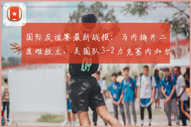 国际友谊赛最新战报：马内梅开二度难救主，美国队3-2力克塞内加尔，巴洛贡打入制胜球全解析