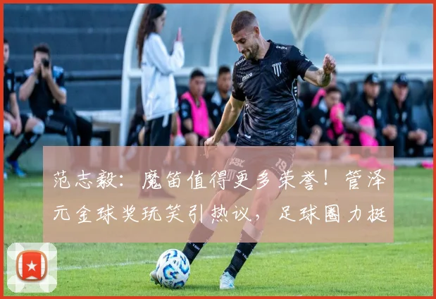 范志毅：魔笛值得更多荣誉！管泽元金球奖玩笑引热议，足球圈力挺莫德里奇