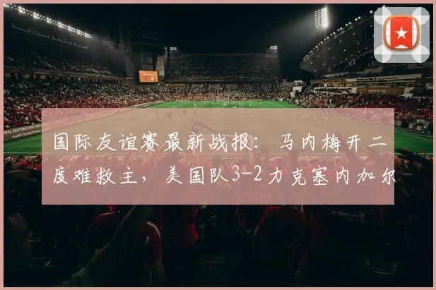 国际友谊赛最新战报：马内梅开二度难救主，美国队3-2力克塞内加尔，巴洛贡打入制胜球全解析