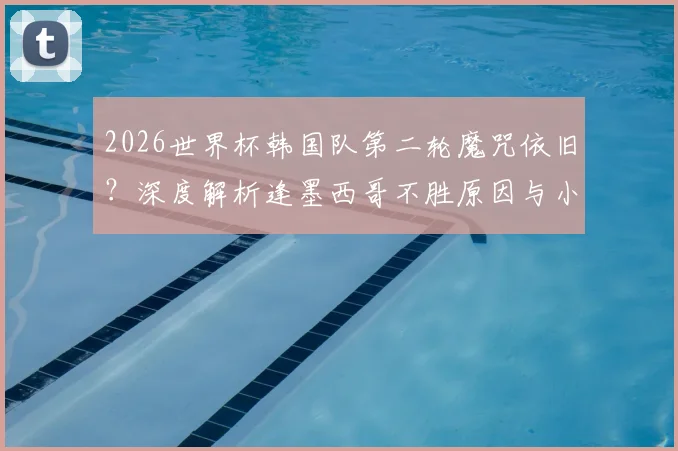 2026世界杯韩国队第二轮魔咒依旧？深度解析逢墨西哥不胜原因与小组赛前景