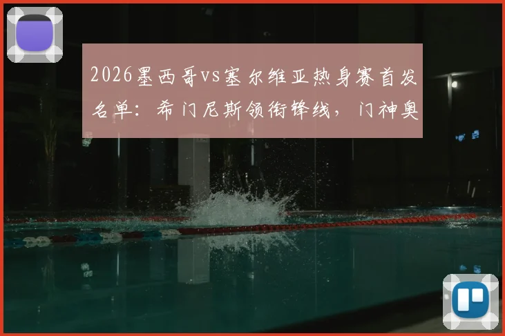 2026墨西哥vs塞尔维亚热身赛首发名单：希门尼斯领衔锋线，门神奥乔亚替补引关注