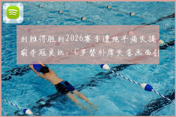 利雅得胜利2026赛季遭绝平痛失提前夺冠良机，C罗替补席失落画面引热议，附高清图集与赛事解析