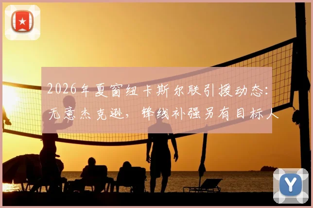 2026年夏窗纽卡斯尔联引援动态：无意杰克逊，锋线补强另有目标人选分析