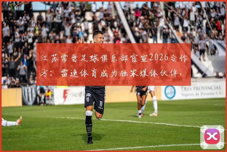 江苏常晋足球俱乐部官宣2026合作方：雷速体育成为独家媒体伙伴，球迷获取资讯及购票全攻略